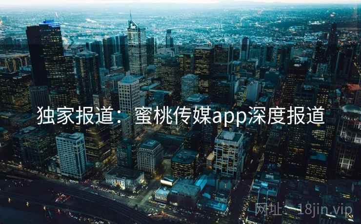 独家报道：蜜桃传媒app深度报道