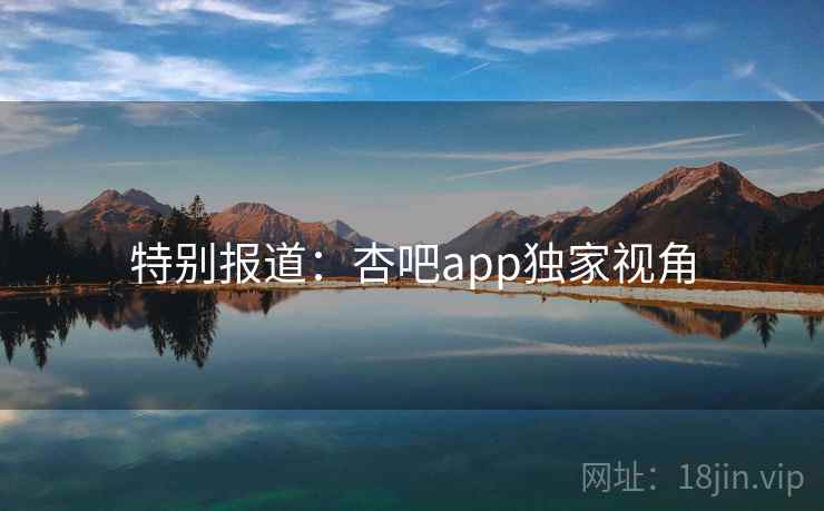 特别报道：杏吧app独家视角