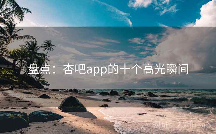 盘点：杏吧app的十个高光瞬间