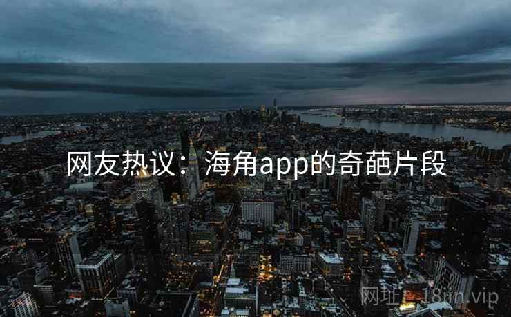 网友热议：海角app的奇葩片段