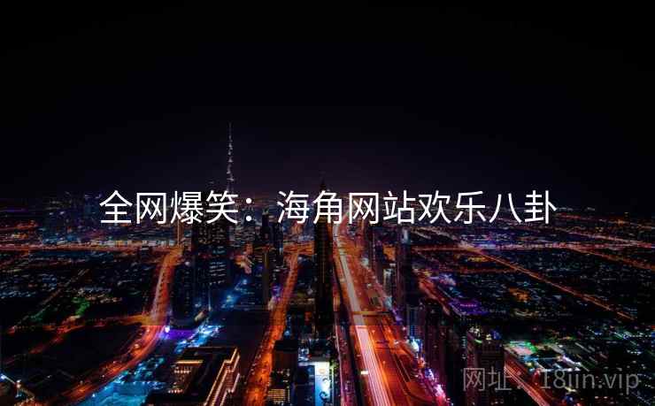 全网爆笑：海角网站欢乐八卦