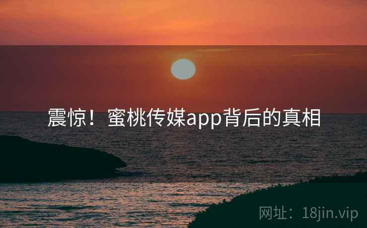 震惊!蜜桃传媒app背后的真相 震惊!蜜桃传媒app背后的真相