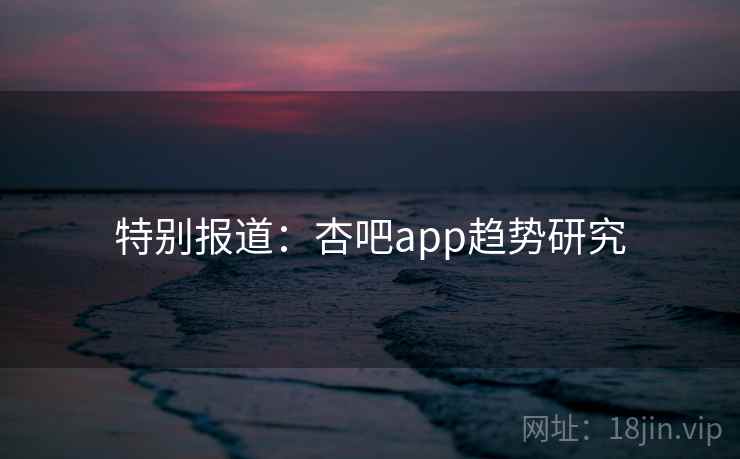 特别报道：杏吧app趋势研究
