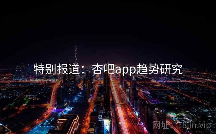 特别报道：杏吧app趋势研究