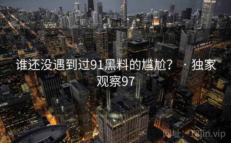谁还没遇到过91黑料的尴尬？ · 独家观察97