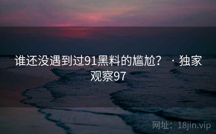 谁还没遇到过91黑料的尴尬？ · 独家观察97