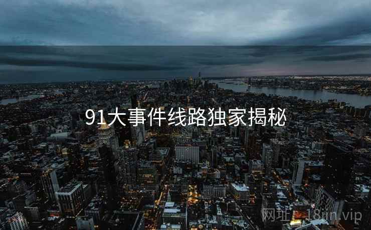 91大事件线路独家揭秘