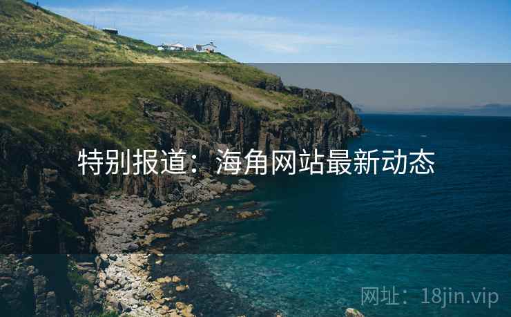 特别报道：海角网站最新动态