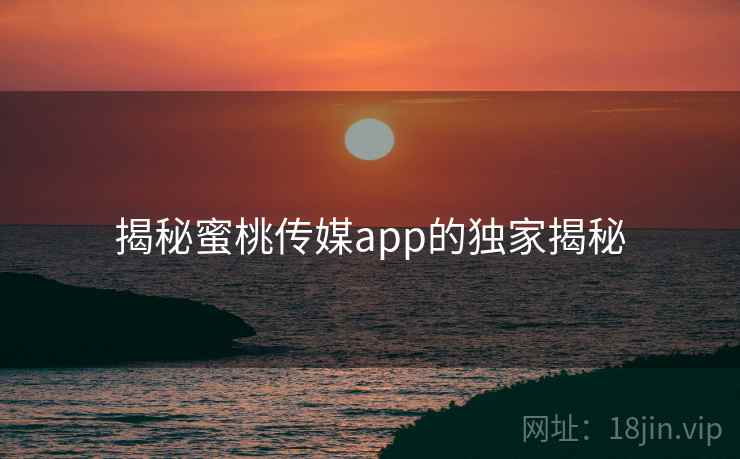 揭秘蜜桃传媒app的独家揭秘