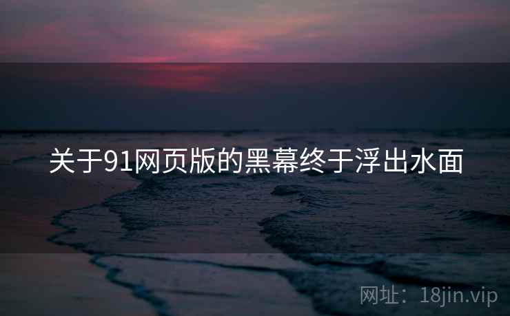 关于91网页版的黑幕终于浮出水面