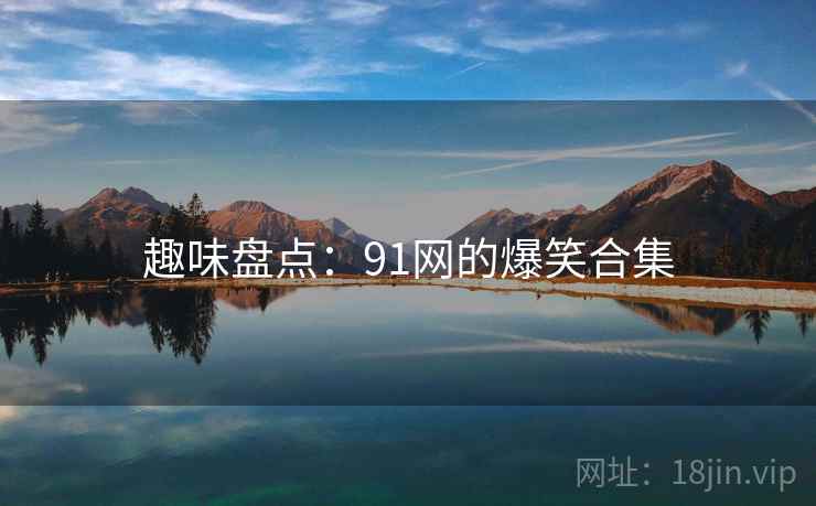趣味盘点:91网的爆笑合集 趣味盘点:91网的爆笑合集