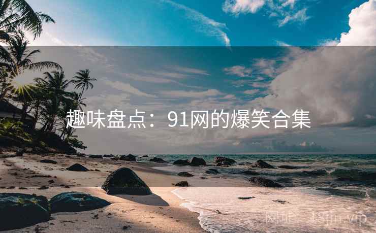 趣味盘点：91网的爆笑合集