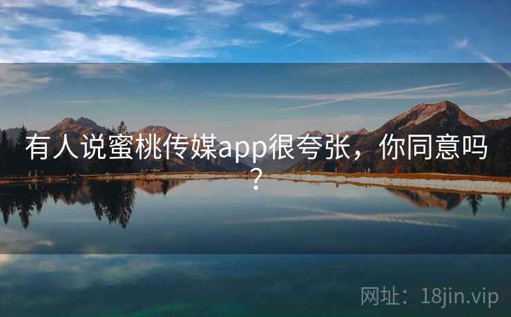 有人说蜜桃传媒app很夸张，你同意吗？